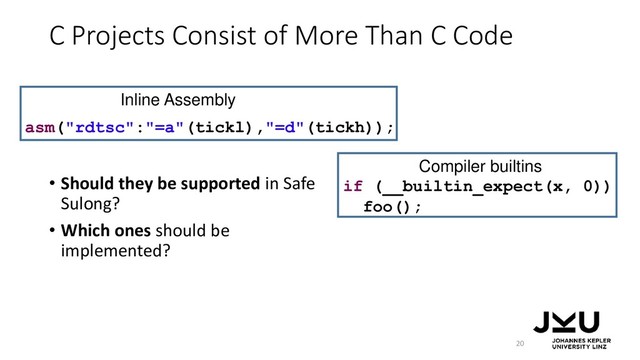 20
if (__builtin_expect(x, 0))
foo();
asm("rdtsc":"=a"(tickl),"=d"(tickh));
Inline Assembly
C Projects Consist of More Than C Code
Compiler builtins
• Should they be supported in Safe
Sulong?
• Which ones should be
implemented?
