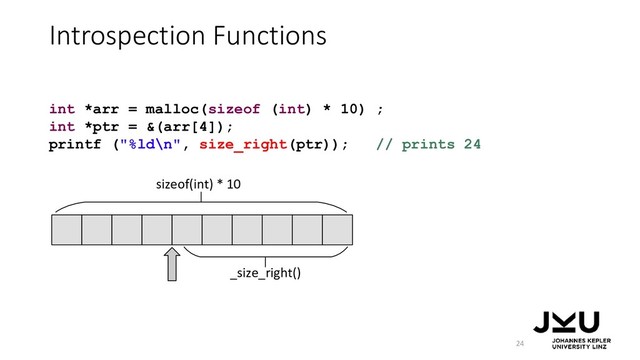 Introspection Functions
24
int *arr = malloc(sizeof (int) * 10) ;
int *ptr = &(arr[4]);
printf ("%ld\n", size_right(ptr)); // prints 24
_size_right()
sizeof(int) * 10
