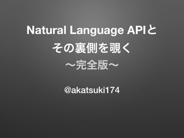 Natural Language APIͱ
ͦͷཪଆΛ೷͘
ʙ׬શ൛ʙ
@akatsuki174
