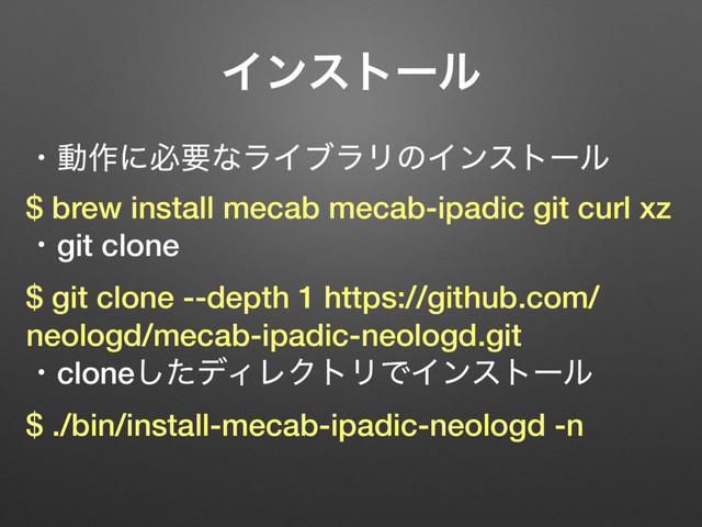 ɾಈ࡞ʹඞཁͳϥΠϒϥϦͷΠϯετʔϧ
$ brew install mecab mecab-ipadic git curl xz
ɾgit clone
$ git clone --depth 1 https://github.com/
neologd/mecab-ipadic-neologd.git
ɾcloneͨ͠σΟϨΫτϦͰΠϯετʔϧ
$ ./bin/install-mecab-ipadic-neologd -n
Πϯετʔϧ
