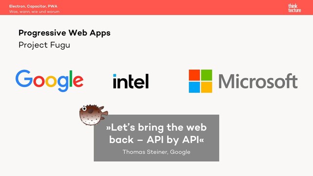 Project Fugu
Electron, Capacitor, PWA
Was, wann, wie und warum
Progressive Web Apps
»Let’s bring the web
back – API by API«
Thomas Steiner, Google
