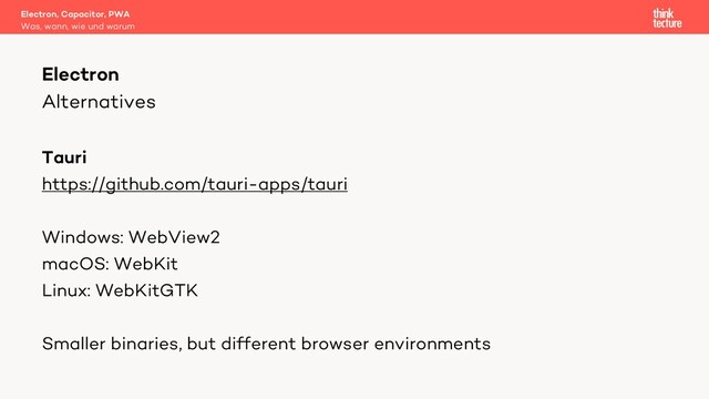 Alternatives
Tauri
https://github.com/tauri-apps/tauri
Windows: WebView2
macOS: WebKit
Linux: WebKitGTK
Smaller binaries, but different browser environments
Electron, Capacitor, PWA
Was, wann, wie und warum
Electron
