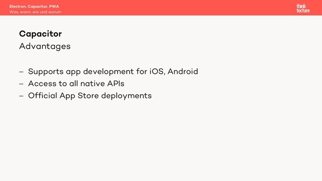Advantages
- Supports app development for iOS, Android
- Access to all native APIs
- Official App Store deployments
Electron, Capacitor, PWA
Was, wann, wie und warum
Capacitor

