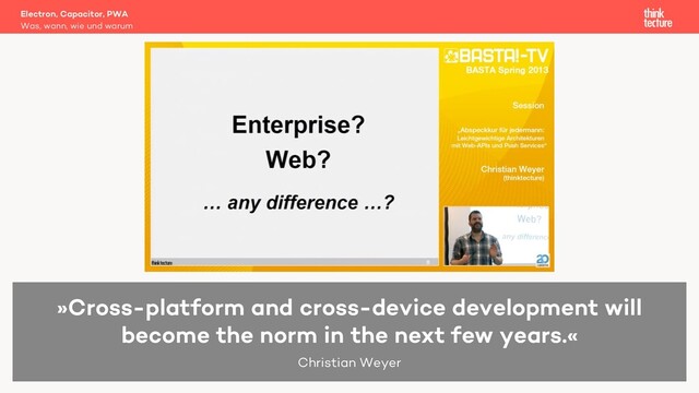 Electron, Capacitor, PWA
Was, wann, wie und warum
»Cross-platform and cross-device development will
become the norm in the next few years.«
Christian Weyer

