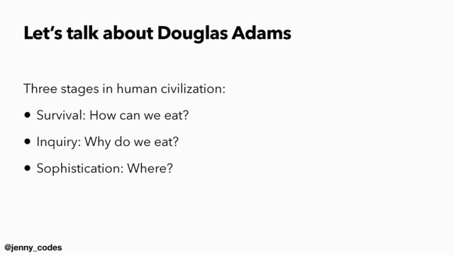 @jenny_codes
Let’s talk about Douglas Adams
Three stages in human civilization:


• Survival: How can we eat?


• Inquiry: Why do we eat?


• Sophistication: Where?
