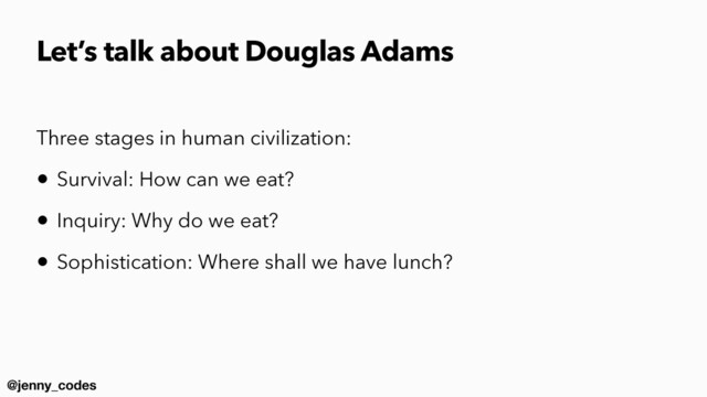 @jenny_codes
Let’s talk about Douglas Adams
Three stages in human civilization:


• Survival: How can we eat?


• Inquiry: Why do we eat?


• Sophistication: Where shall we have lunch?
