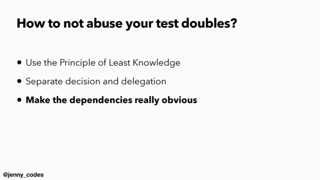 @jenny_codes
• Use the Principle of Least Knowledge


• Separate decision and delegation


• Make the dependencies really obvious
How to not abuse your test doubles?
