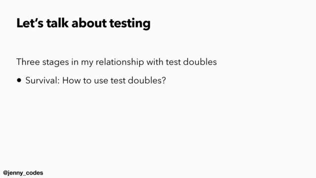 @jenny_codes
Three stages in my relationship with test doubles


• Survival: How to use test doubles?


Let’s talk about testing

