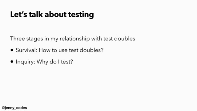 @jenny_codes
Three stages in my relationship with test doubles


• Survival: How to use test doubles?


• Inquiry: Why do I test?


Let’s talk about testing

