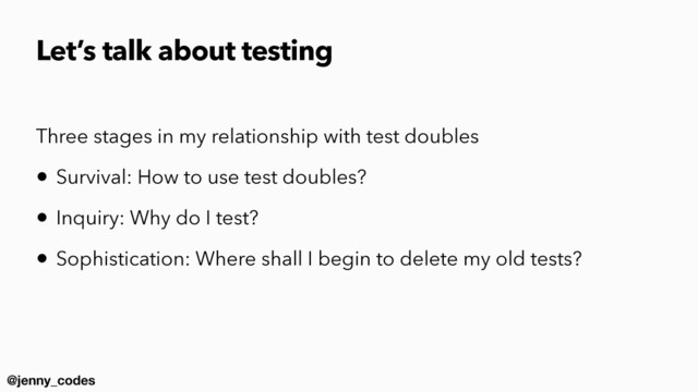 @jenny_codes
Three stages in my relationship with test doubles


• Survival: How to use test doubles?


• Inquiry: Why do I test?


• Sophistication: Where shall I begin to delete my old tests?


Let’s talk about testing
