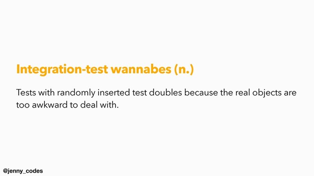 @jenny_codes
Integration-test wannabes (n.)
Tests with randomly inserted test doubles because the real objects are
too awkward to deal with.
