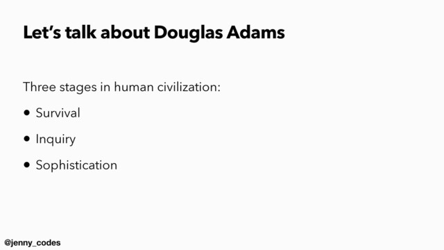 @jenny_codes
Let’s talk about Douglas Adams
Three stages in human civilization:


• Survival


• Inquiry


• Sophistication
