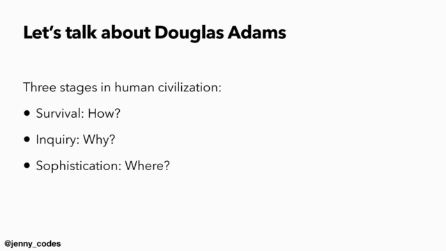 @jenny_codes
Let’s talk about Douglas Adams
Three stages in human civilization:


• Survival: How?


• Inquiry: Why?


• Sophistication: Where?
