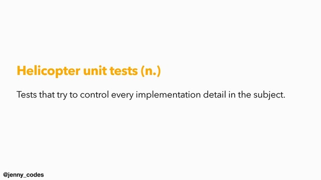 @jenny_codes
Helicopter unit tests (n.)
Tests that try to control every implementation detail in the subject.

