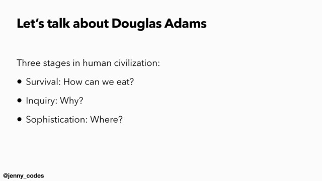 @jenny_codes
Let’s talk about Douglas Adams
Three stages in human civilization:


• Survival: How can we eat?


• Inquiry: Why?


• Sophistication: Where?
