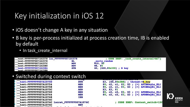 Key initialization in iOS 12
• iOS doesn’t change A key in any situation
• B key is per-process initialized at process creation time, IB is enabled
by default
• In task_create_internal
• Switched during context switch
