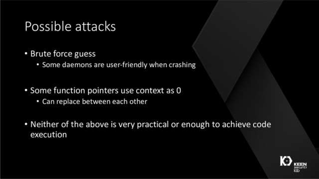 Possible attacks
• Brute force guess
• Some daemons are user-friendly when crashing
• Some function pointers use context as 0
• Can replace between each other
• Neither of the above is very practical or enough to achieve code
execution
