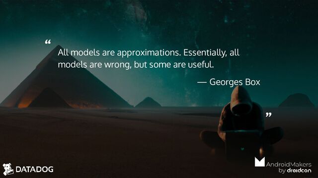 “
”
All models are approximations. Essentially, all
models are wrong, but some are useful.
— Georges Box
