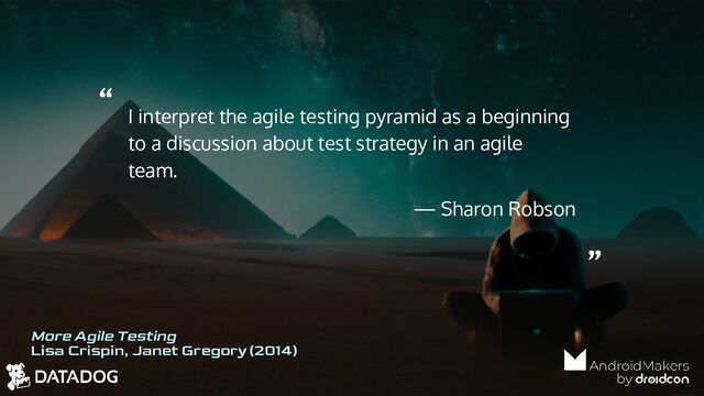 “
”
I interpret the agile testing pyramid as a beginning
to a discussion about test strategy in an agile
team.
— Sharon Robson
More Agile Testing
Lisa Crispin, Janet Gregory (2014)
