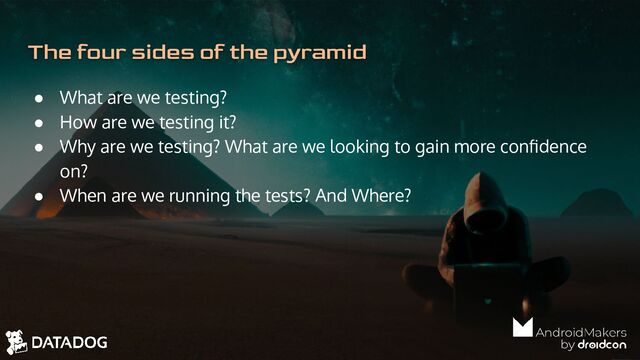 The four sides of the pyramid
● What are we testing?
● How are we testing it?
● Why are we testing? What are we looking to gain more conﬁdence
on?
● When are we running the tests? And Where?
