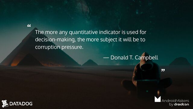 “
”
The more any quantitative indicator is used for
decision-making, the more subject it will be to
corruption pressure.
— Donald T. Campbell
