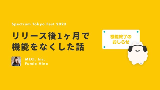 Spectrum Tokyo Fest 2023
リリース後1ヶ
月
で
機能をなくした話
MIXI, Inc.
Fumie Hino
