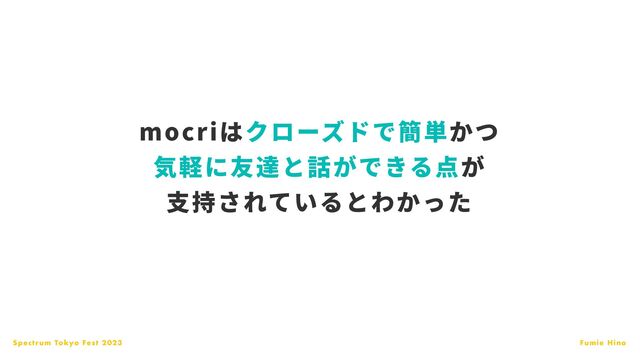 Spectrum Tokyo Fest 2023 Fumie Hino
mocriはクローズドで簡単かつ
気軽に友達と話ができる点が
支
持されているとわかった
