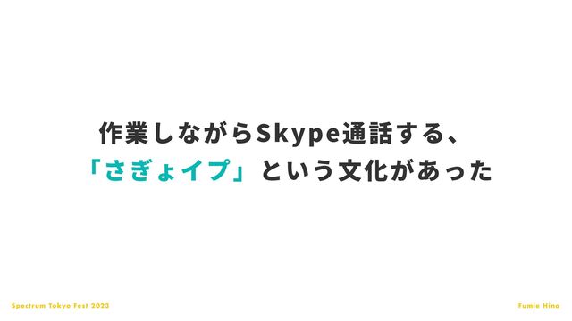 Spectrum Tokyo Fest 2023 Fumie Hino
作業しながらSkype通話する、
「さぎょイプ」という
文
化があった
