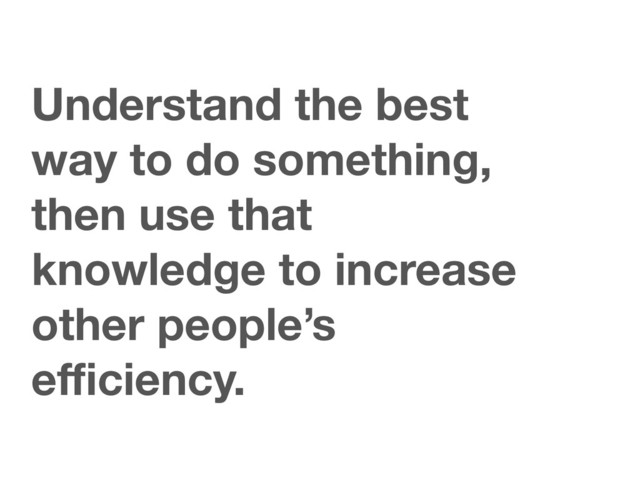 Understand the best
way to do something,
then use that
knowledge to increase
other people’s
eﬃciency.
