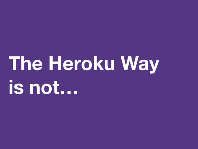 The Heroku Way
is not…
