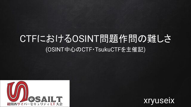 CTFにおけるOSINT問題作問の難しさ
(OSINT中心のCTF・TsukuCTFを主催記)
xryuseix
