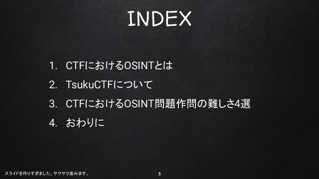 INDEX
3
1. CTFにおけるOSINTとは
2. TsukuCTFについて
3. CTFにおけるOSINT問題作問の難しさ4選
4. おわりに
スライドを作りすぎました。サクサク進みます。
