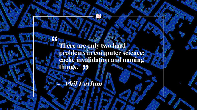 - Phil Karlton
There are only two hard
problems in computer science:
cache invalidation and naming
things.
“
”
