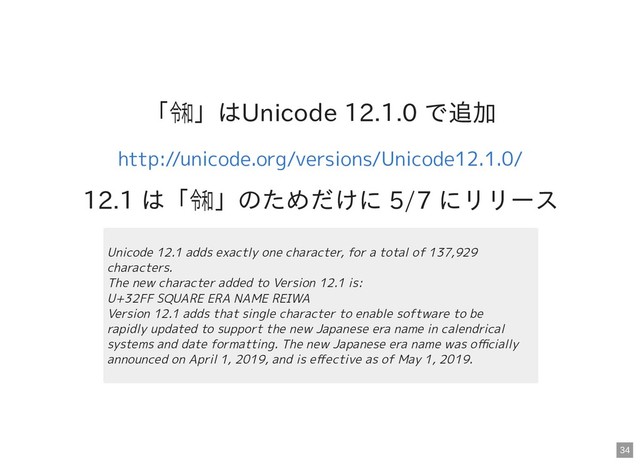 「㋿」はUnicode 12.1.0 で追加
12.1 は「㋿」のためだけに 5/7 にリリース
http://unicode.org/versions/Unicode12.1.0/
Unicode 12.1 adds exactly one character, for a total of 137,929
characters.
The new character added to Version 12.1 is:
U+32FF SQUARE ERA NAME REIWA
Version 12.1 adds that single character to enable software to be
rapidly updated to support the new Japanese era name in calendrical
systems and date formatting. The new Japanese era name was oﬃcially
announced on April 1, 2019, and is eﬀective as of May 1, 2019.
34
