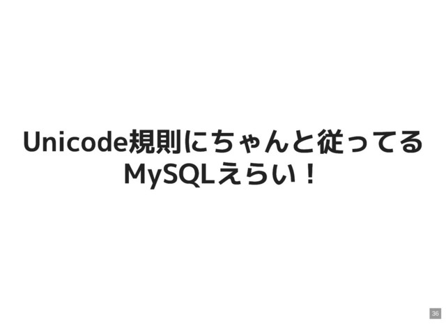 Unicode規則にちゃんと従ってる
Unicode規則にちゃんと従ってる
MySQLえらい！
MySQLえらい！
36
