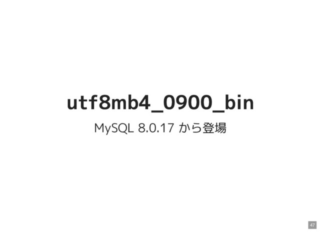 utf8mb4_0900_bin
utf8mb4_0900_bin
MySQL 8.0.17 から登場
47
