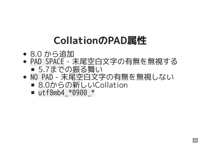 CollationのPAD属性
CollationのPAD属性
8.0 から追加
PAD SPACE - 末尾空白文字の有無を無視する
5.7までの振る舞い
NO PAD - 末尾空白文字の有無を無視しない
8.0からの新しいCollation
utf8mb4_*0900_*
48
