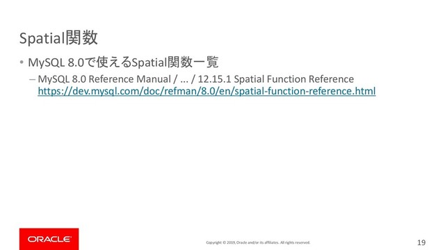 Copyright © 2019, Oracle and/or its affiliates. All rights reserved.
Spatial関数
• MySQL 8.0で使えるSpatial関数一覧
– MySQL 8.0 Reference Manual / ... / 12.15.1 Spatial Function Reference
https://dev.mysql.com/doc/refman/8.0/en/spatial-function-reference.html
19
