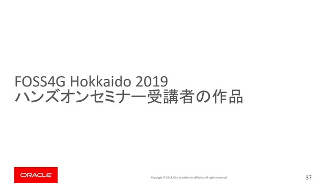 Copyright © 2019, Oracle and/or its affiliates. All rights reserved.
FOSS4G Hokkaido 2019
ハンズオンセミナー受講者の作品
37
