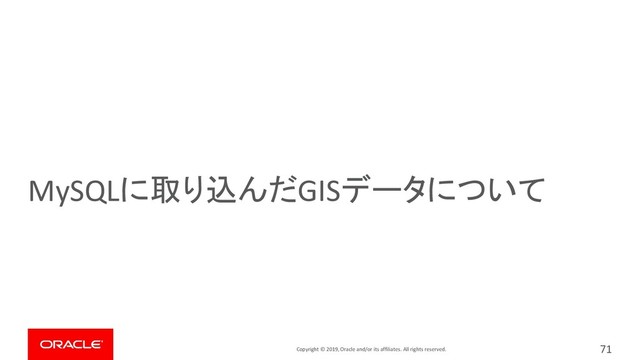 Copyright © 2019, Oracle and/or its affiliates. All rights reserved.
MySQLに取り込んだGISデータについて
71
