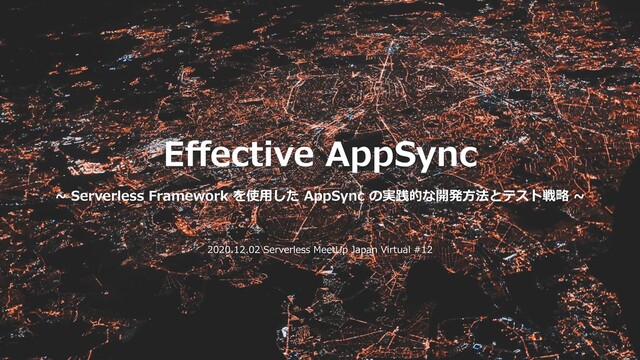 Eﬀective AppSync
~ Serverless Framework を使⽤した AppSync の実践的な開発⽅法とテスト戦略 ~
2020.12.02 Serverless MeetUp Japan Virtual #12
