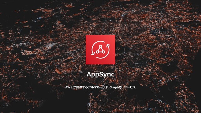 AppSync
AWS が提供するフルマネージド GraphQL サービス
