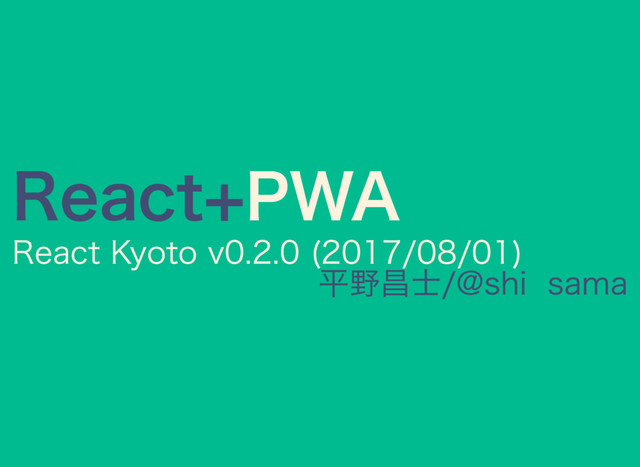 React+PWA
React Kyoto v0.2.0 (2017/08/01)
平野昌士 / @shisama
