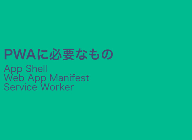 PWAに必要なもの
App Shell
Web App Manifest
Service Worker
