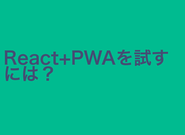 React+PWAを試す
には？
