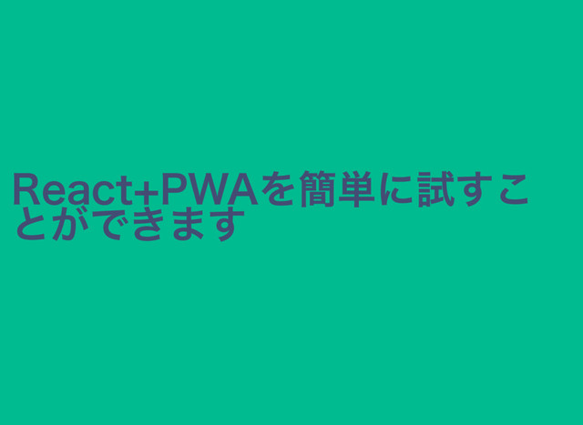 React+PWAを簡単に試すこ
とができます
