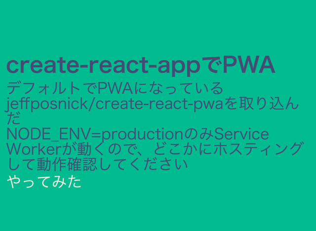 create‒react‒appでPWA
デフォルトでPWAになっている
jeﬀposnick/create‒react‒pwaを取り込ん
だ
NODE̲ENV=productionのみService
Workerが動くので、どこかにホスティング
して動作確認してください
やってみた
