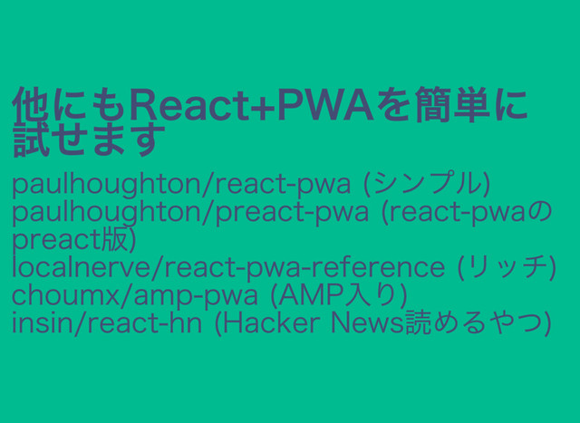 他にもReact+PWAを簡単に
試せます
paulhoughton/react‒pwa (シンプル)
paulhoughton/preact‒pwa (react‒pwaの
preact版)
localnerve/react‒pwa‒reference (リッチ)
choumx/amp‒pwa (AMP入り)
insin/react‒hn (Hacker News読めるやつ)
