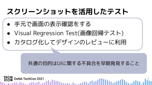● 手元で画面の表示確認をする
● Visual Regression Test(画像回帰テスト)
● カタログ化してデザインのレビューに利用
共通の目的はUIに関する不具合を早期発見すること
7
