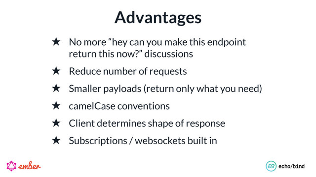 Advantages
★ No more “hey can you make this endpoint 
return this now?” discussions
★ Reduce number of requests
★ Smaller payloads (return only what you need)
★ camelCase conventions
★ Client determines shape of response
★ Subscriptions / websockets built in
